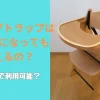 トリップトラップは 中学生になっても使えるの