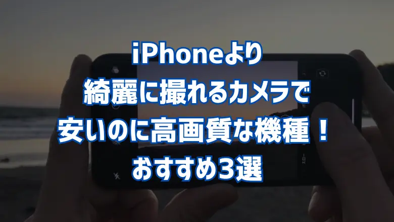 iPhoneより 綺麗に撮れるカメラで 安いのに高画質な機種！ おすすめ3選