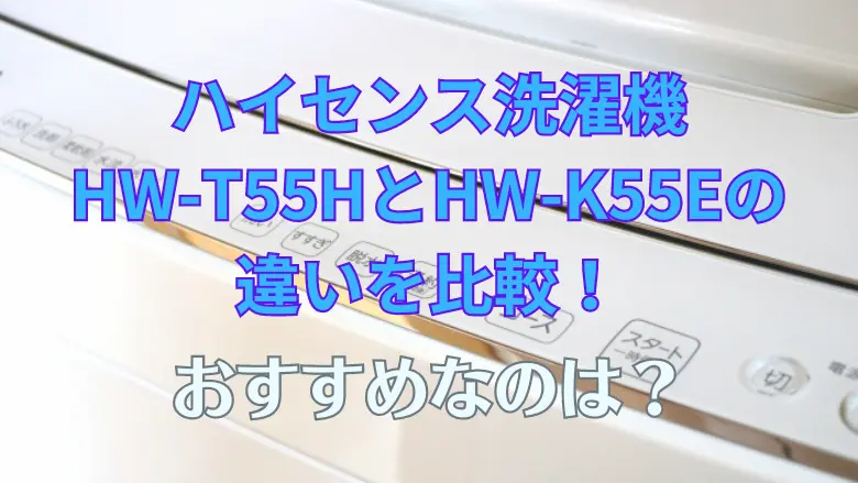 ハイセンス洗濯機 HW-T55HとHW-K55Eの 違いを比較！